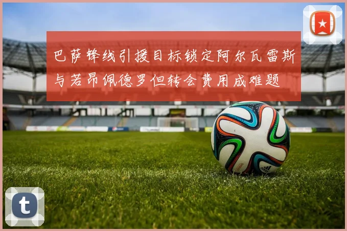 巴萨锋线引援目标锁定阿尔瓦雷斯与若昂佩德罗但转会费用成难题