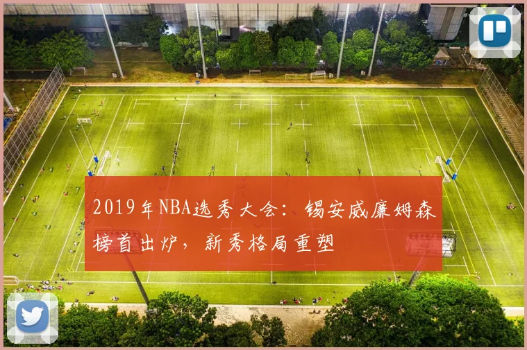2019年NBA选秀大会：锡安威廉姆森榜首出炉，新秀格局重塑