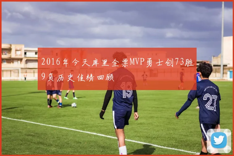 2016年今天库里全票MVP勇士创73胜9负历史佳绩回顾