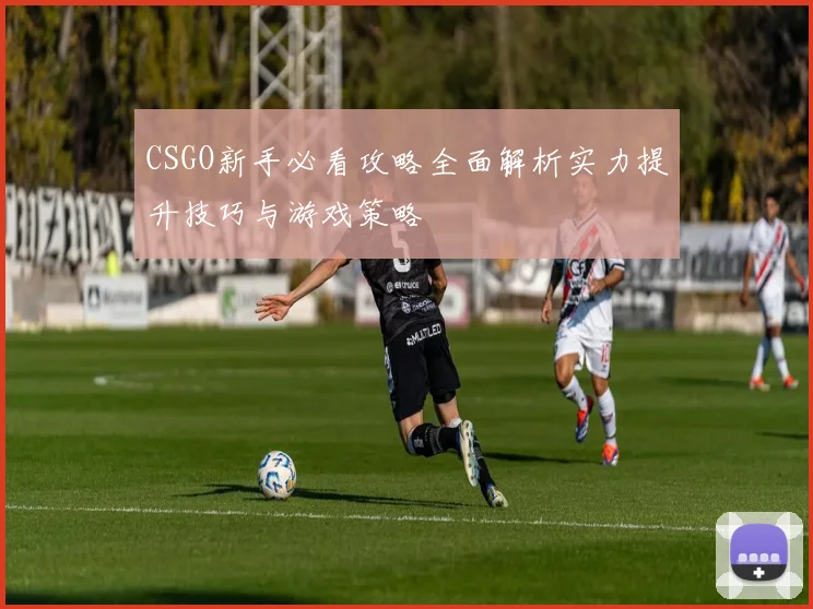 CSGO新手必看攻略全面解析实力提升技巧与游戏策略