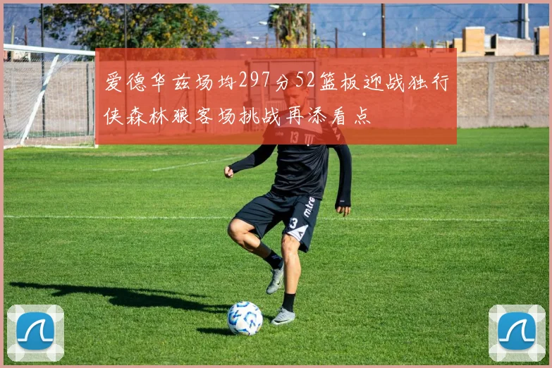 爱德华兹场均297分52篮板迎战独行侠森林狼客场挑战再添看点