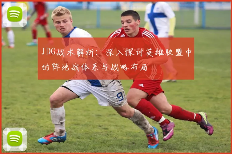 JDG战术解析：深入探讨英雄联盟中的阵地战体系与战略布局