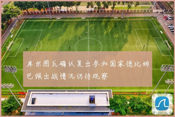 库尔图瓦确认复出参加国家德比姆巴佩出战情况仍待观察