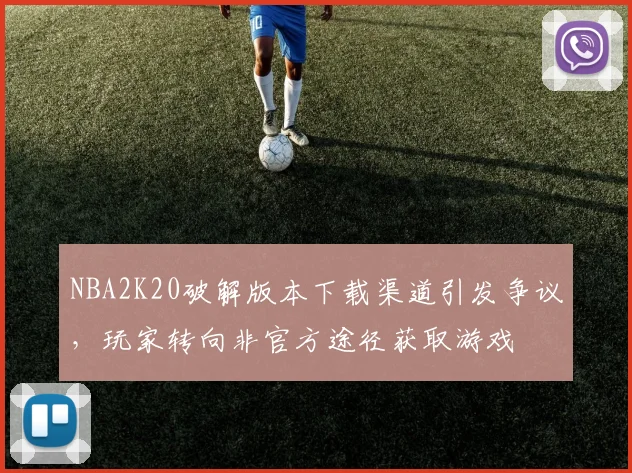 NBA2K20破解版本下载渠道引发争议，玩家转向非官方途径获取游戏