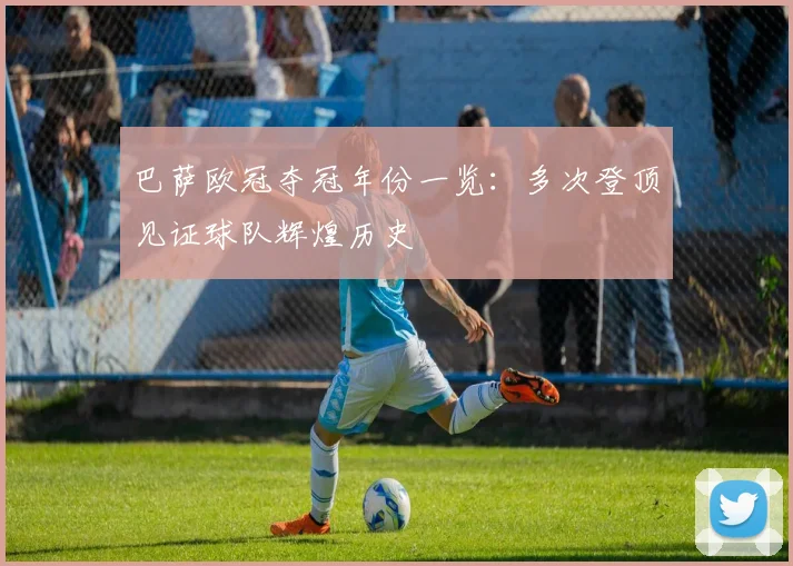 巴萨欧冠夺冠年份一览：多次登顶见证球队辉煌历史