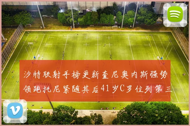 沙特联射手榜更新奎尼奥内斯强势领跑托尼紧随其后41岁C罗位列第三