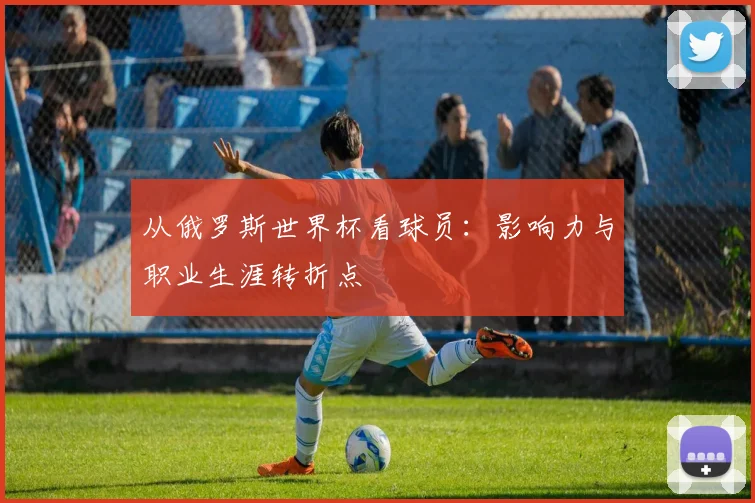 从俄罗斯世界杯看球员：影响力与职业生涯转折点