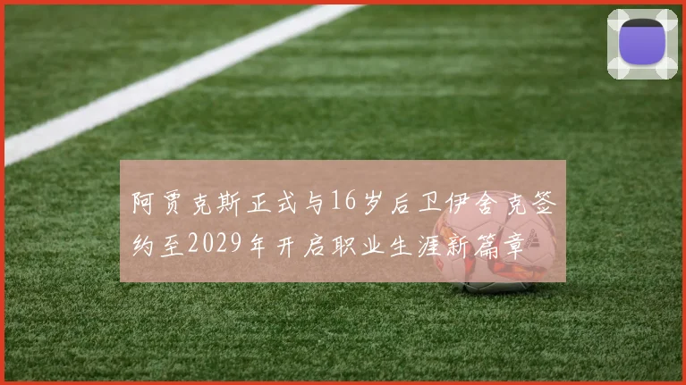 阿贾克斯正式与16岁后卫伊舍克签约至2029年开启职业生涯新篇章