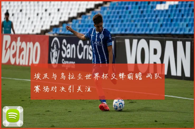 埃及与乌拉圭世界杯交锋前瞻 两队赛场对决引关注