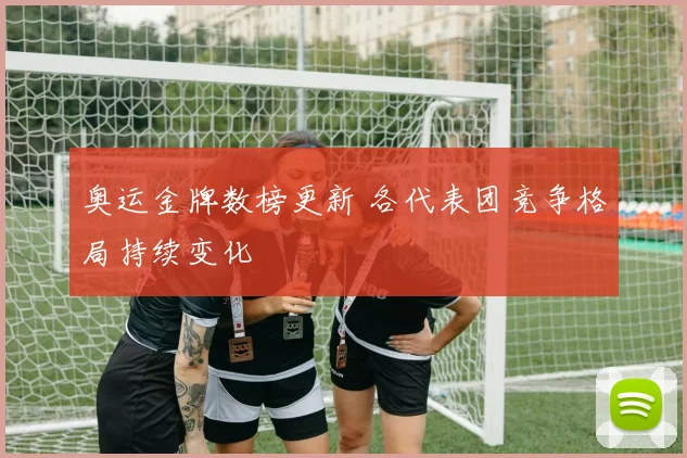 奥运金牌数榜更新 各代表团竞争格局持续变化